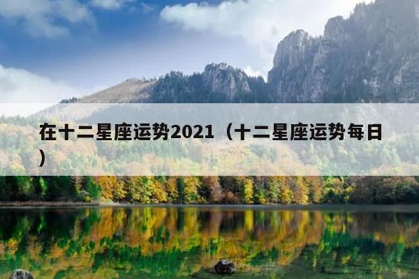 在十二星座运势2021(十二星座运势每日)