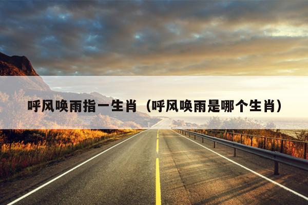 呼风唤雨指一生肖(呼风唤雨是哪个生肖)